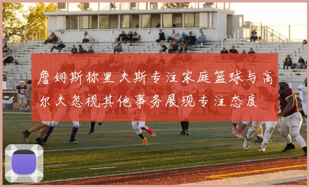 詹姆斯称里夫斯专注家庭篮球与高尔夫忽视其他事务展现专注态度