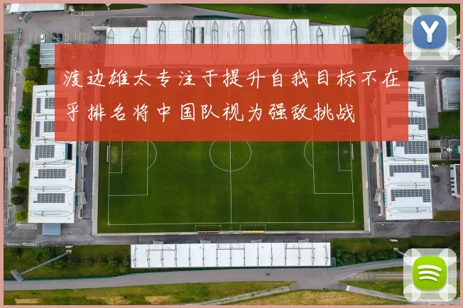 渡边雄太专注于提升自我目标不在乎排名将中国队视为强敌挑战