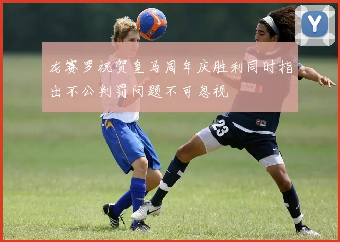 龙赛罗祝贺皇马周年庆胜利同时指出不公判罚问题不可忽视