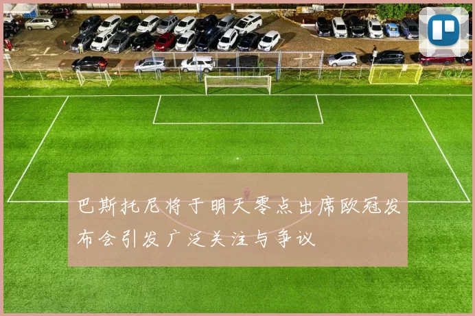 巴斯托尼将于明天零点出席欧冠发布会引发广泛关注与争议