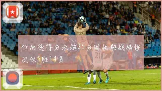 伦纳德得分未超25分时快船战绩惨淡仅5胜14负