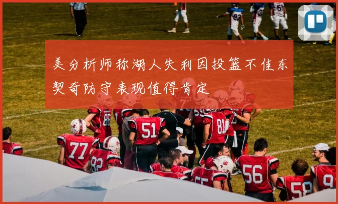美分析师称湖人失利因投篮不佳东契奇防守表现值得肯定