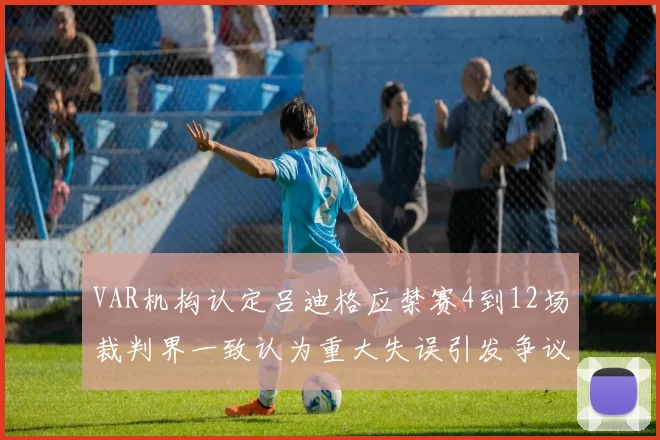 VAR机构认定吕迪格应禁赛4到12场裁判界一致认为重大失误引发争议