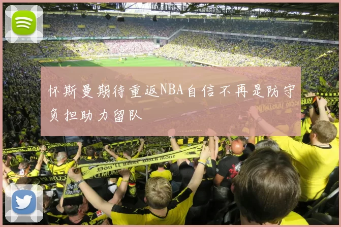 怀斯曼期待重返NBA自信不再是防守负担助力留队