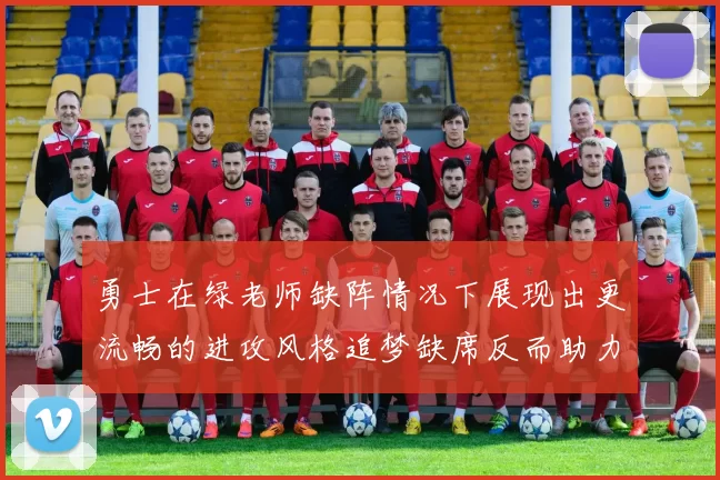 勇士在绿老师缺阵情况下展现出更流畅的进攻风格追梦缺席反而助力球队表现提升