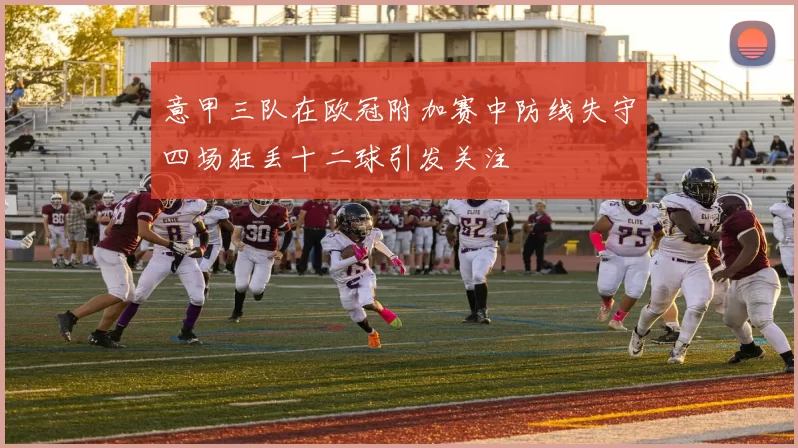 意甲三队在欧冠附加赛中防线失守四场狂丢十二球引发关注