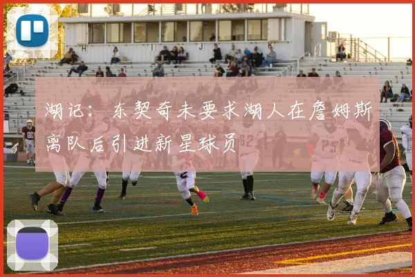 湖记：东契奇未要求湖人在詹姆斯离队后引进新星球员