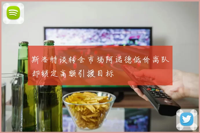 斯洛特谈转会市场阿诺德低价离队却锁定高额引援目标