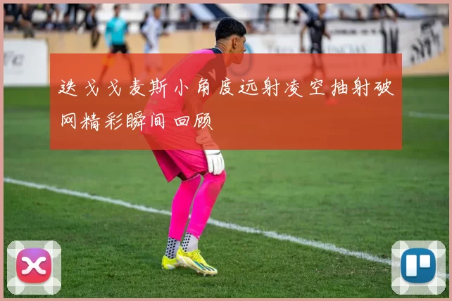 迭戈戈麦斯小角度远射凌空抽射破网精彩瞬间回顾