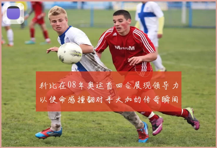 科比在08年奥运首回合展现领导力以使命感撞翻对手大加的传奇瞬间