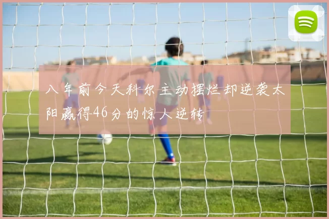 八年前今天科尔主动摆烂却逆袭太阳赢得46分的惊人逆转