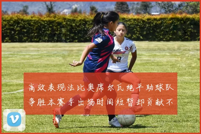 高效表现法比奥席尔瓦绝平助球队争胜本赛季出场时间短暂却贡献不俗