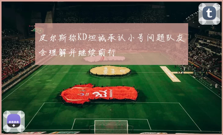 皮尔斯称KD坦诚承认小号问题队友会理解并继续前行