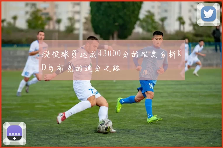 现役球员达成43000分的难度分析KD与布克的追分之路