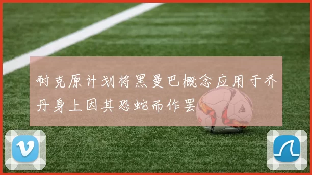 耐克原计划将黑曼巴概念应用于乔丹身上因其恐蛇而作罢